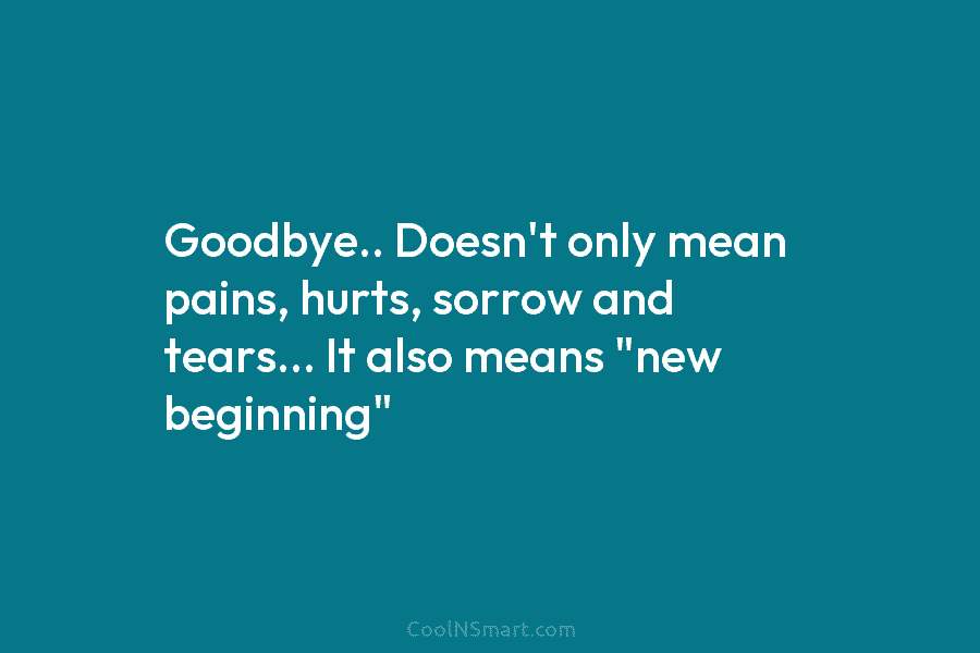 Goodbye.. Doesn’t only mean pains, hurts, sorrow and tears… It also means “new beginning”