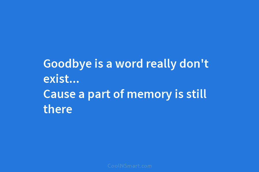 Goodbye is a word really don’t exist… Cause a part of memory is still there