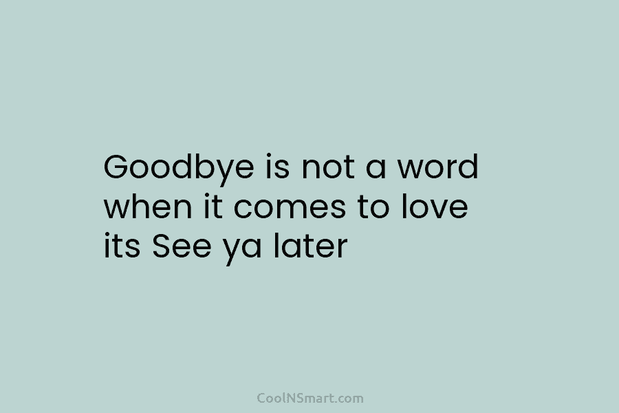 Goodbye is not a word when it comes to love its See ya later