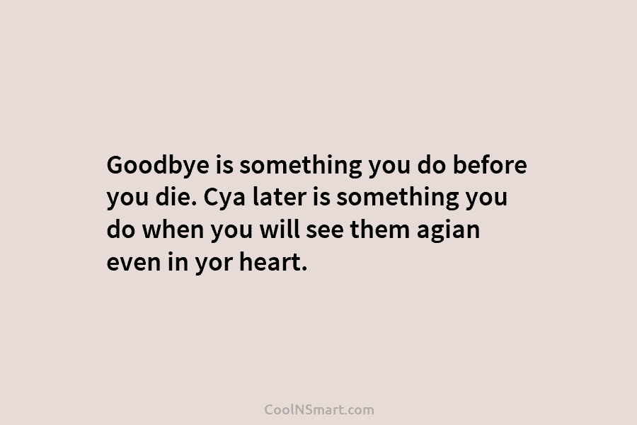 Goodbye is something you do before you die. Cya later is something you do when...