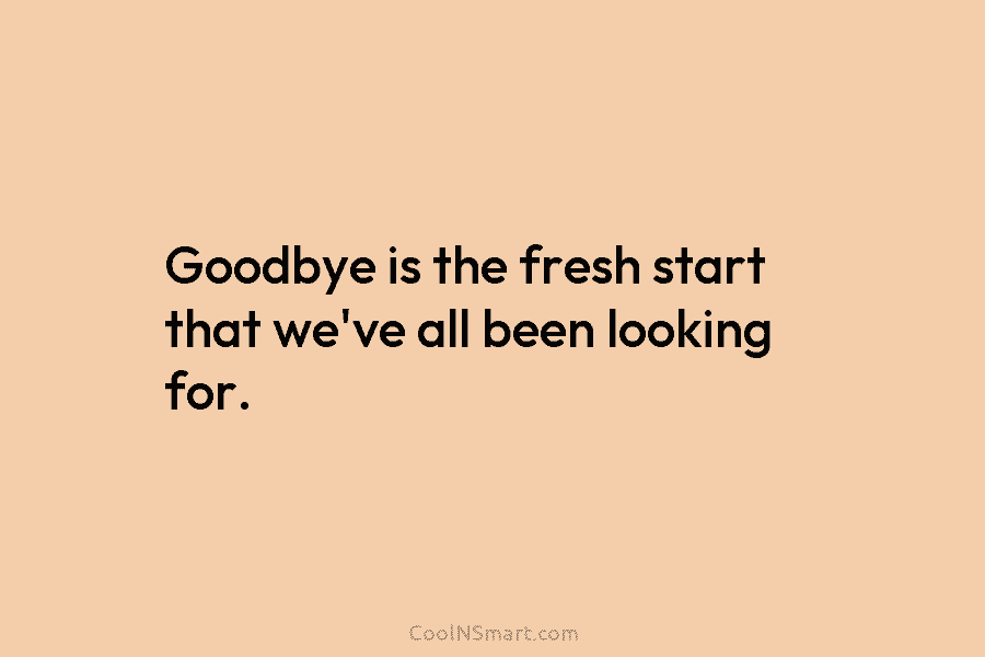 Goodbye is the fresh start that we’ve all been looking for.