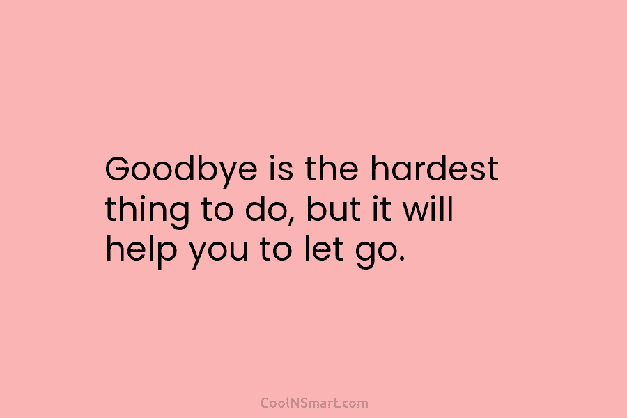 Goodbye is the hardest thing to do, but it will help you to let go.