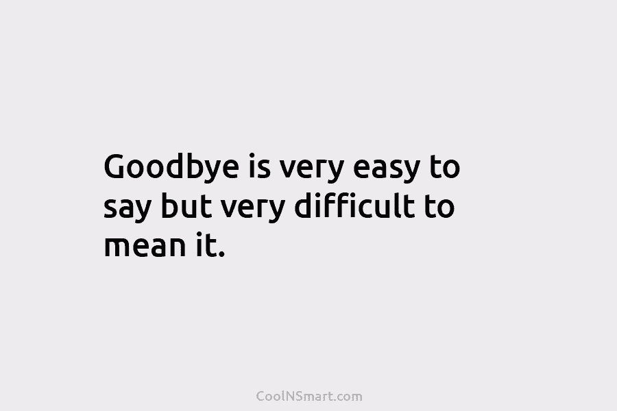 Goodbye is very easy to say but very difficult to mean it.