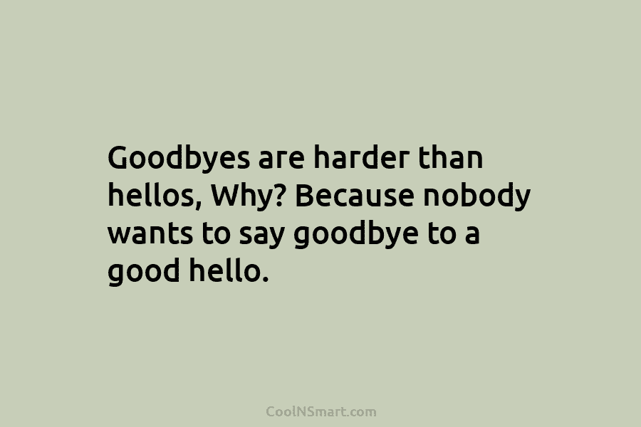 Goodbyes are harder than hellos, Why? Because nobody wants to say goodbye to a good...