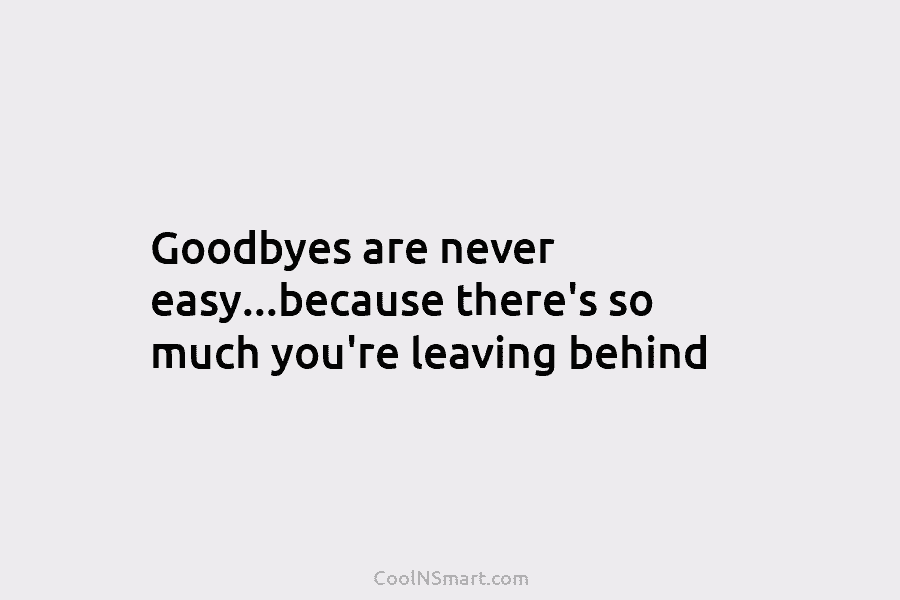 Goodbyes are never easy…because there’s so much you’re leaving behind