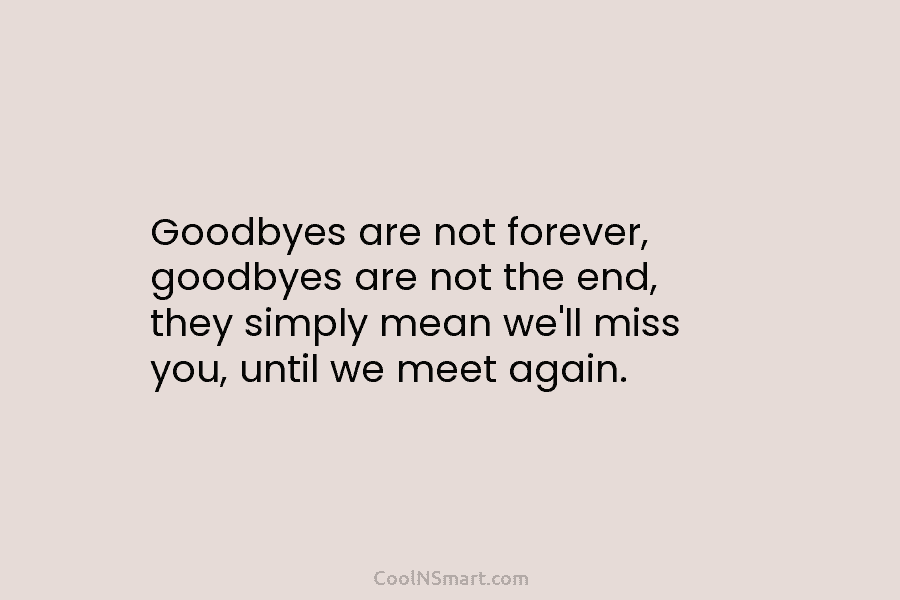 Goodbyes are not forever, goodbyes are not the end, they simply mean we’ll miss you,...