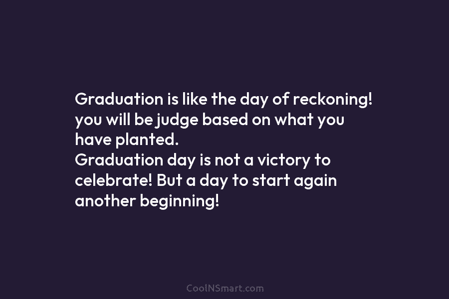 Graduation is like the day of reckoning! you will be judge based on what you...