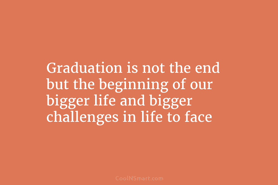 Graduation is not the end but the beginning of our bigger life and bigger challenges...