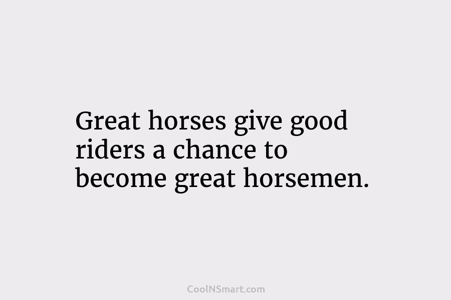 Great horses give good riders a chance to become great horsemen.