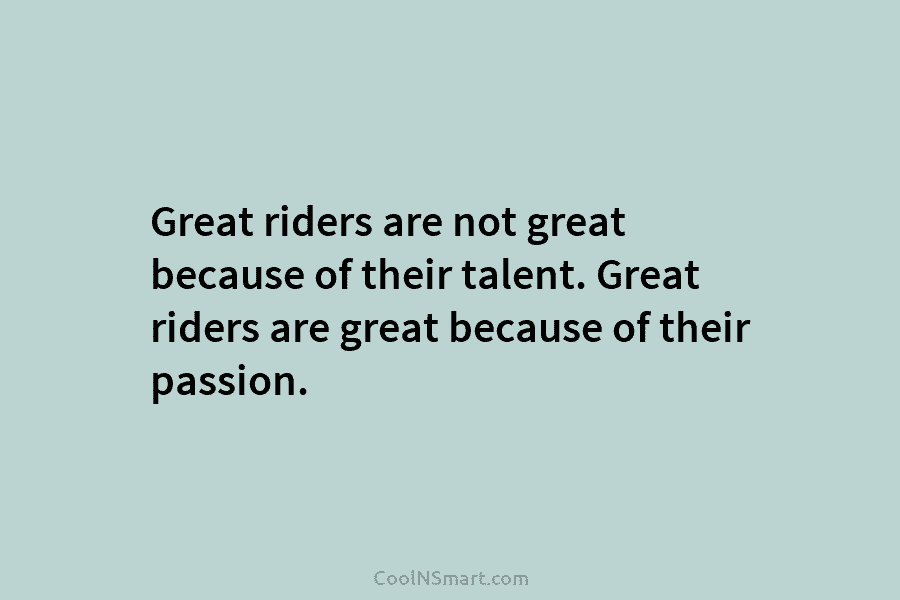 Great riders are not great because of their talent. Great riders are great because of...