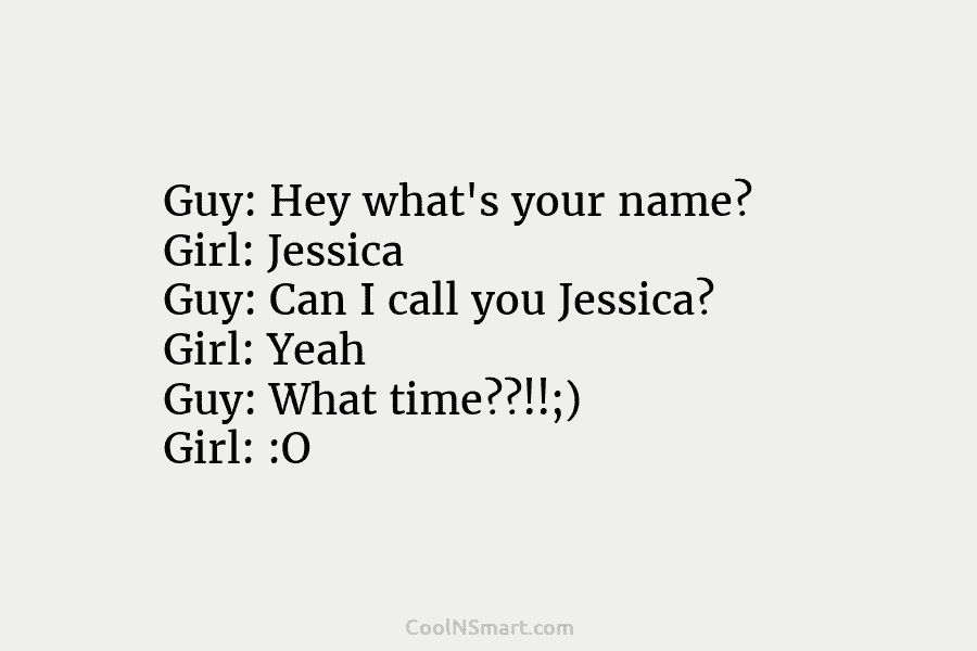 Guy: Hey what’s your name? Girl: Jessica Guy: Can I call you Jessica? Girl: Yeah Guy: What time??!!;) Girl: :O