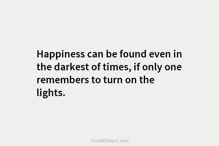 Happiness can be found even in the darkest of times, if only one remembers to turn on the lights.