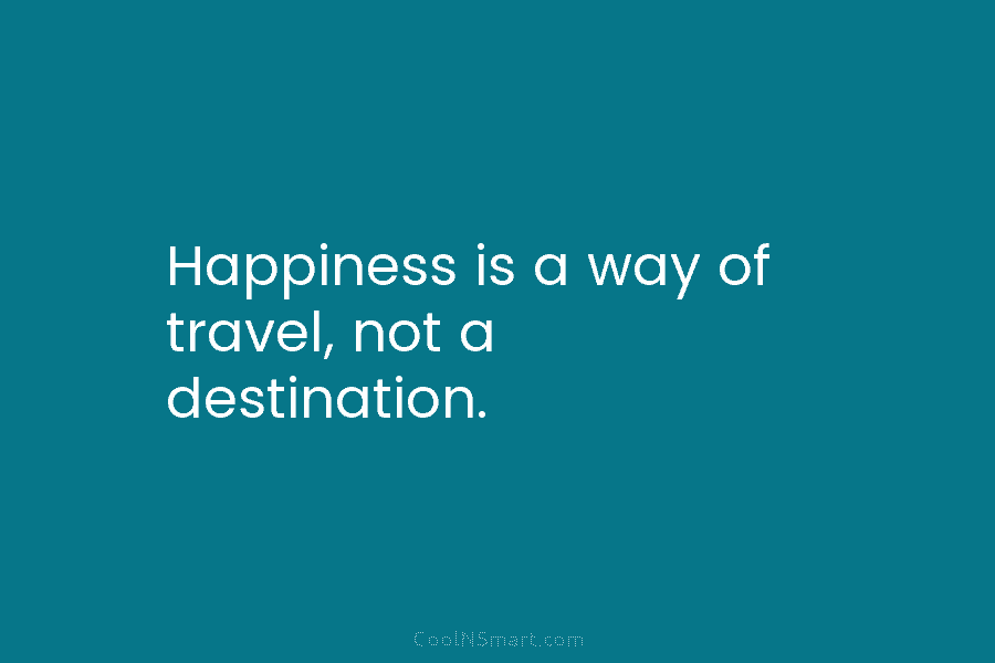 Happiness is a way of travel, not a destination.