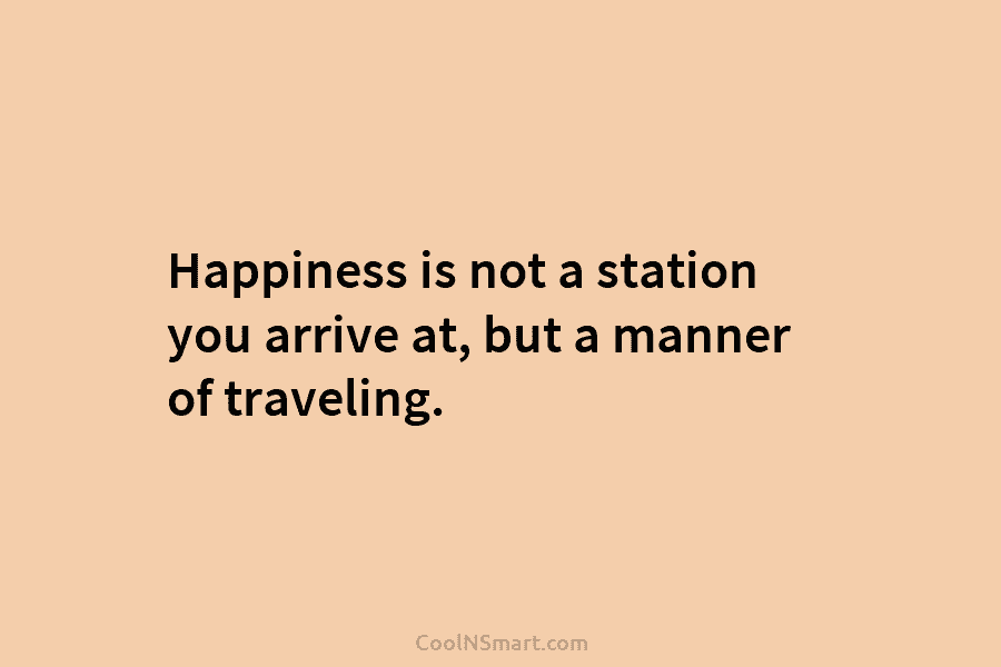 Happiness is not a station you arrive at, but a manner of traveling.