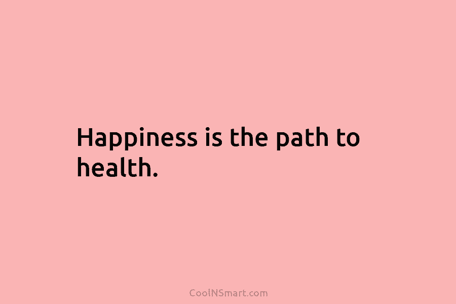 Happiness is the path to health.