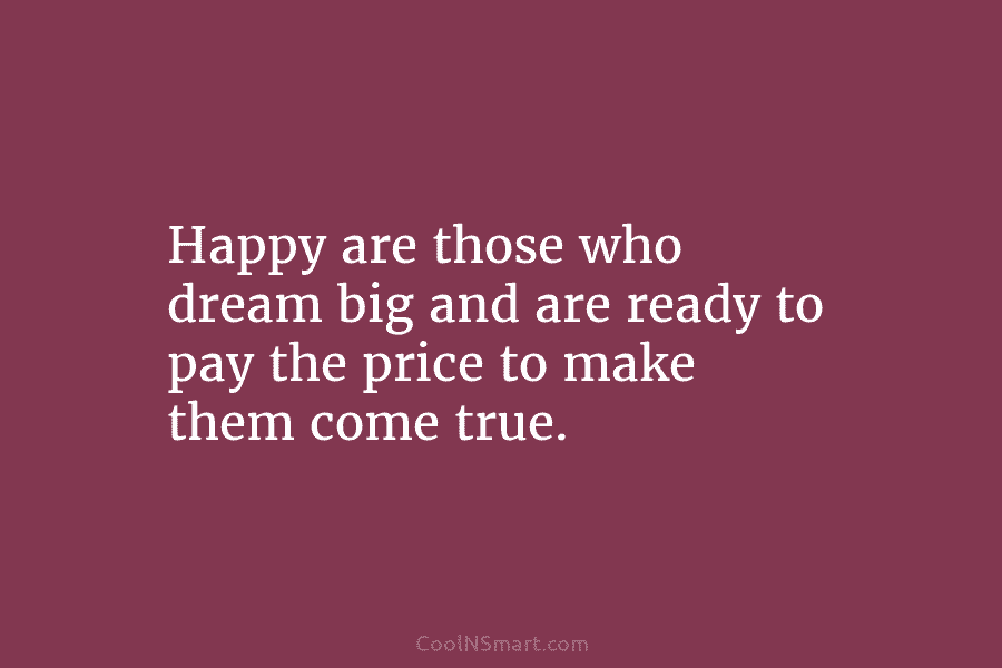 Happy are those who dream big and are ready to pay the price to make...