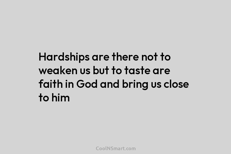 Hardships are there not to weaken us but to taste are faith in God and bring us close to him