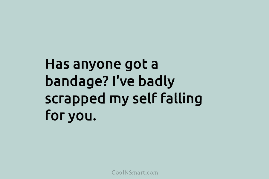 Has anyone got a bandage? I’ve badly scrapped my self falling for you.