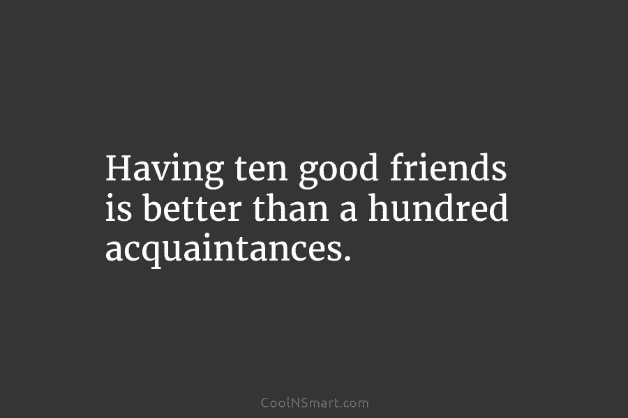 Having ten good friends is better than a hundred acquaintances.