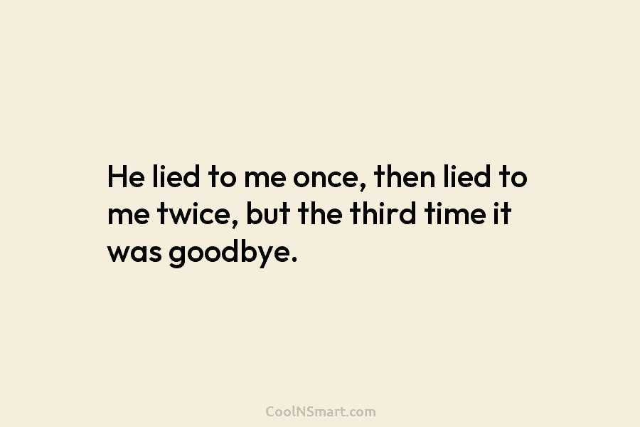 He lied to me once, then lied to me twice, but the third time it...