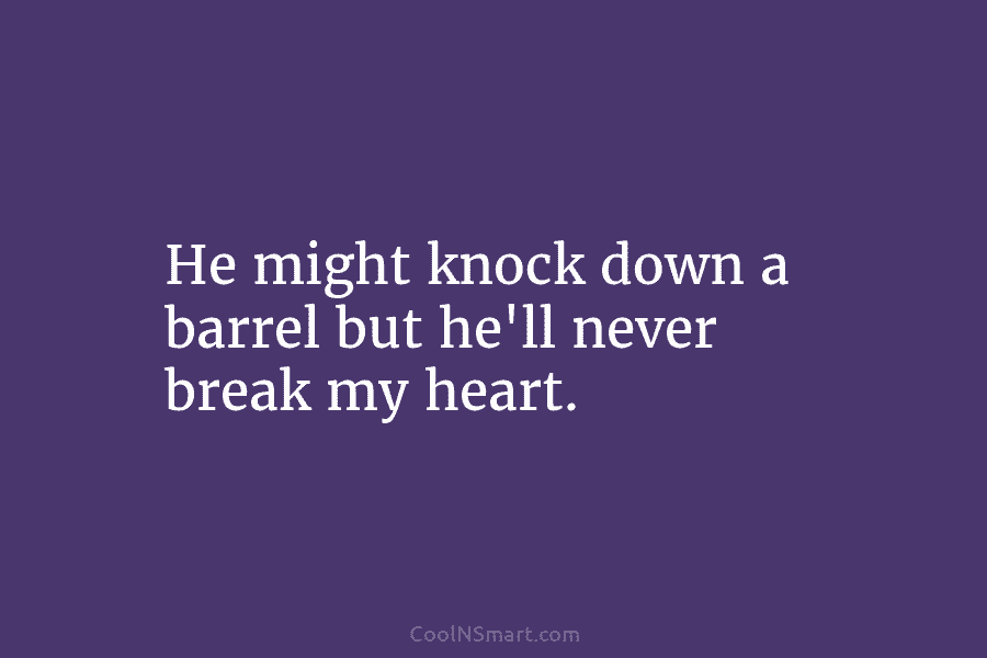 He might knock down a barrel but he’ll never break my heart.