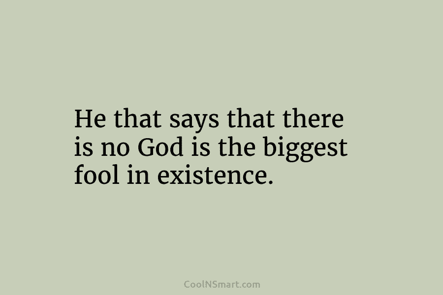 He that says that there is no God is the biggest fool in existence.