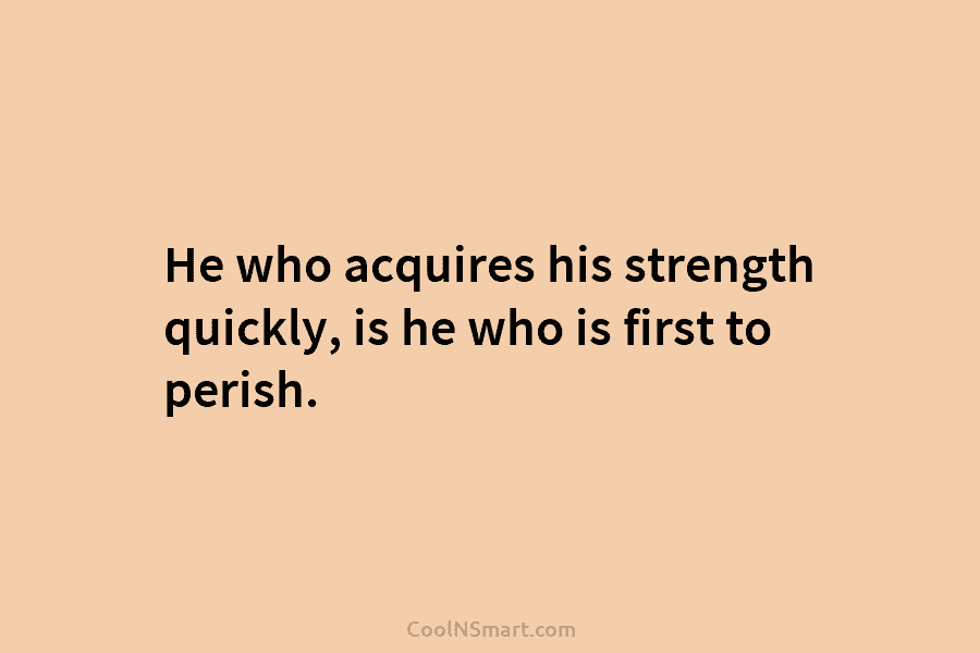 He who acquires his strength quickly, is he who is first to perish.