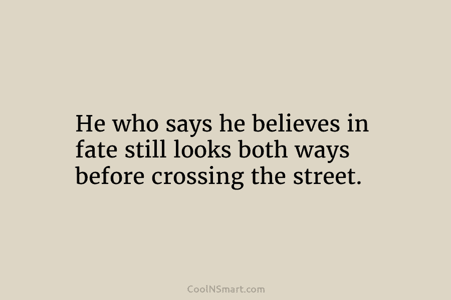He who says he believes in fate still looks both ways before crossing the street.