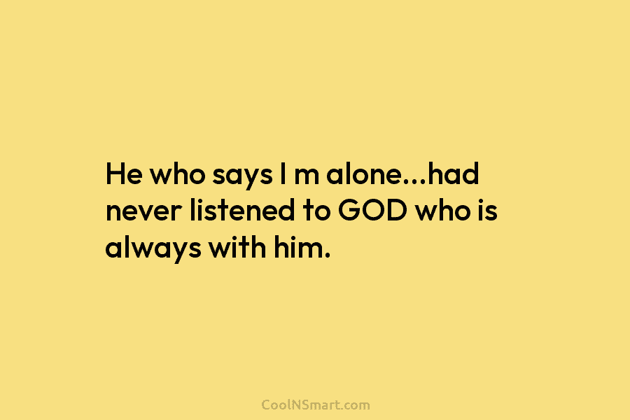 He who says I m alone…had never listened to GOD who is always with him.