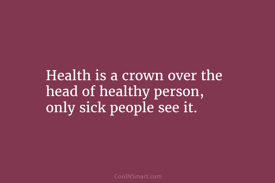 Health is a crown over the head of healthy person, only sick people see it.