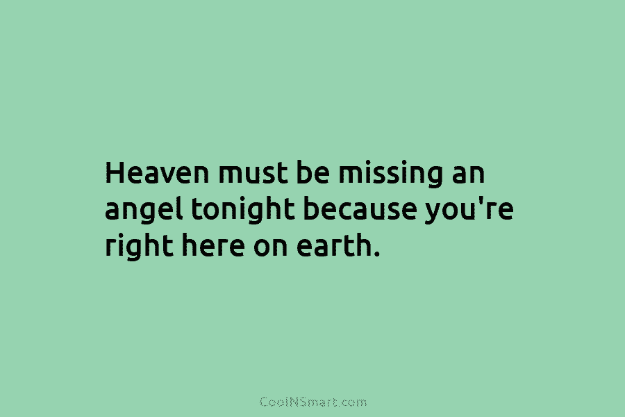Heaven must be missing an angel tonight because you’re right here on earth.