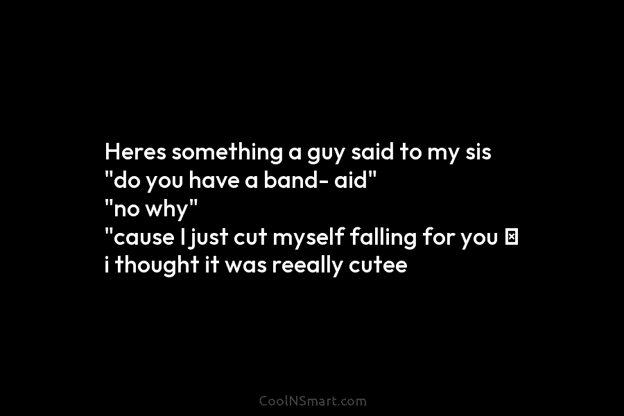 Heres something a guy said to my sis “do you have a band- aid” “no why” “cause I just cut...