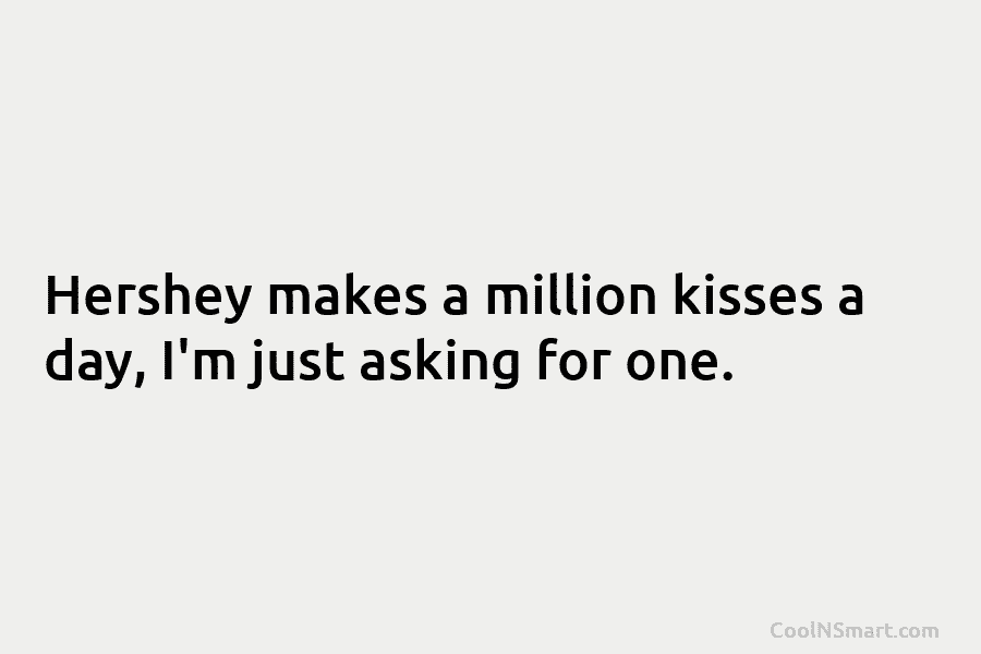 Hershey makes a million kisses a day, I’m just asking for one.