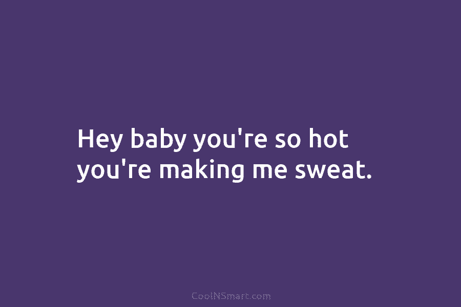 Hey baby you’re so hot you’re making me sweat.