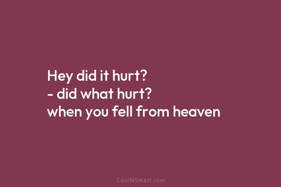 Hey did it hurt? – did what hurt? when you fell from heaven
