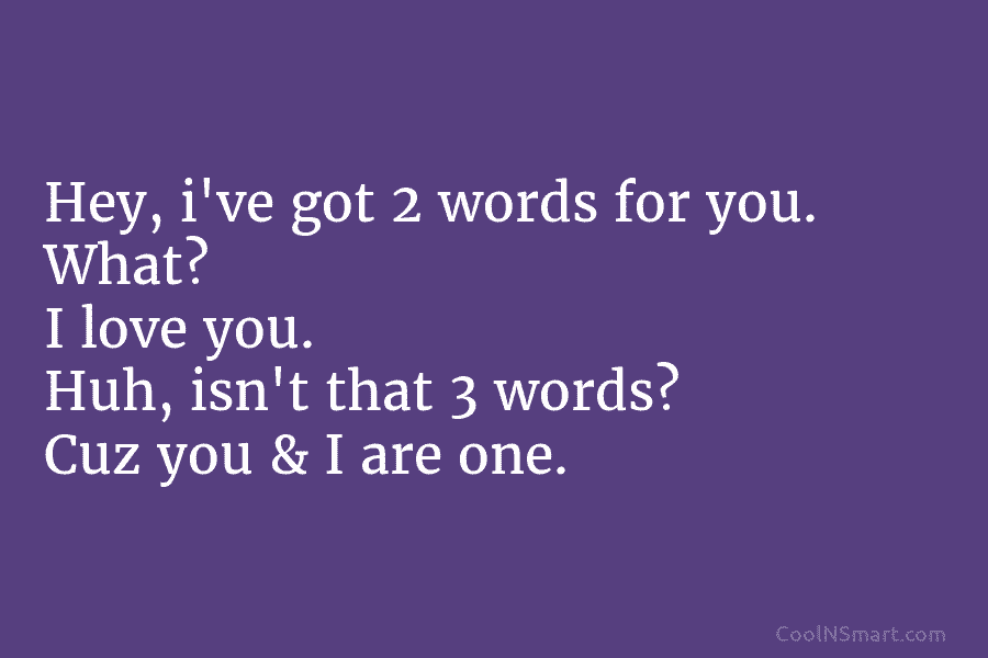 Hey, i’ve got 2 words for you. What? I love you. Huh, isn’t that 3...