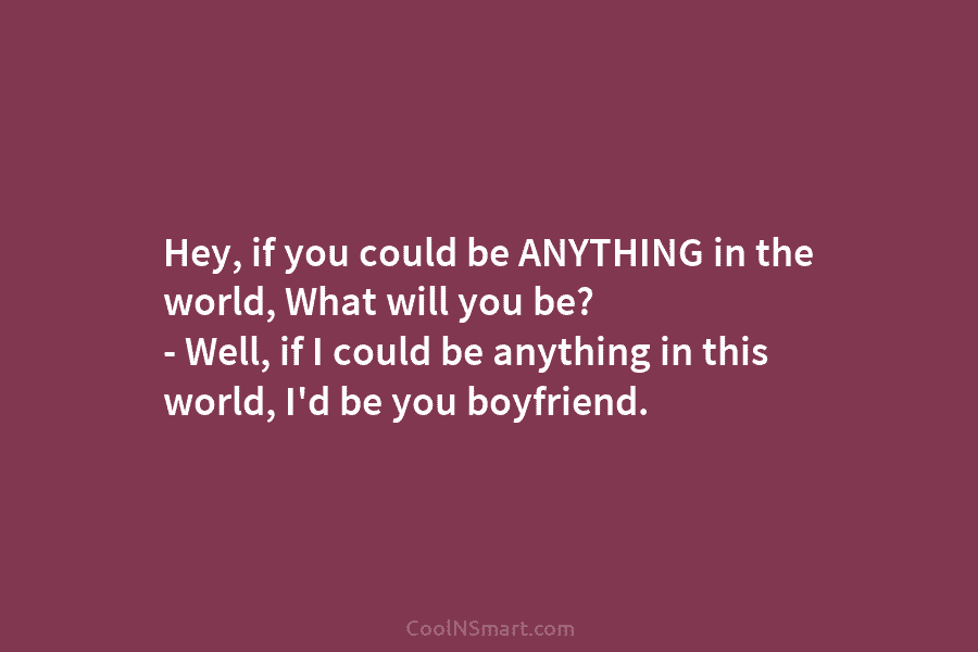 Hey, if you could be ANYTHING in the world, What will you be? – Well, if I could be anything...