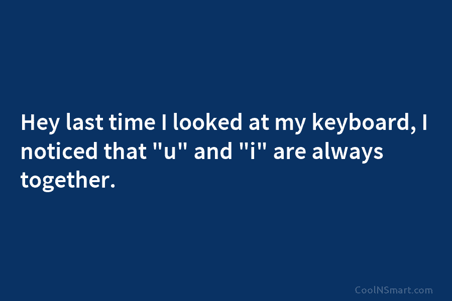 Hey last time I looked at my keyboard, I noticed that “u” and “i” are always together.