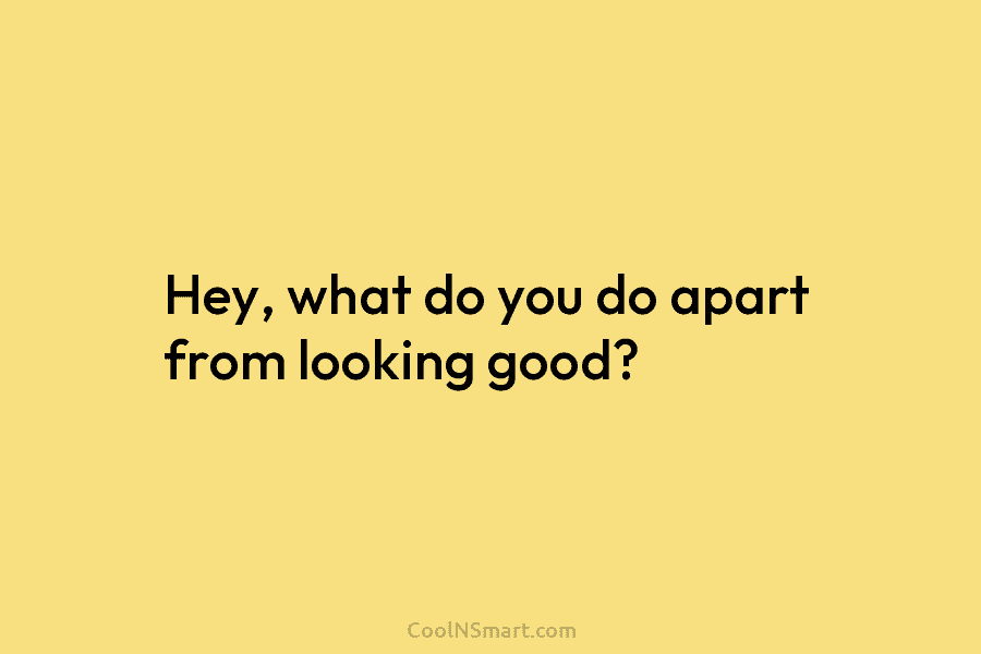 Hey, what do you do apart from looking good?