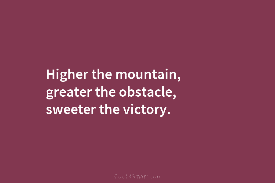 Higher the mountain, greater the obstacle, sweeter the victory.