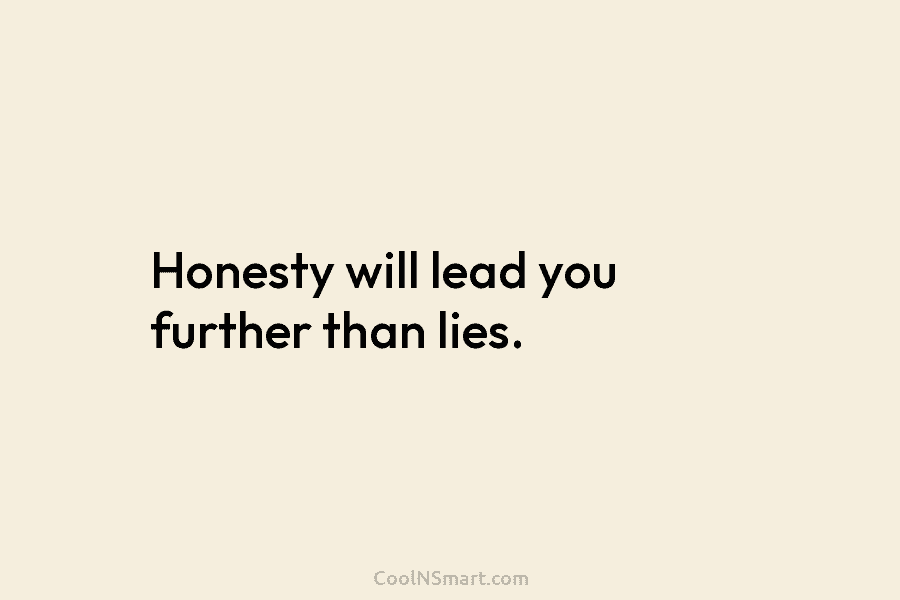Honesty will lead you further than lies.