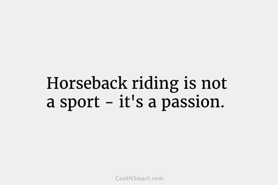 Horseback riding is not a sport – it’s a passion.