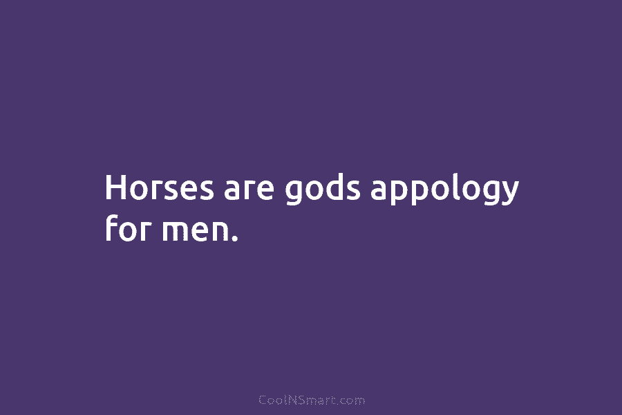 Horses are gods appology for men.