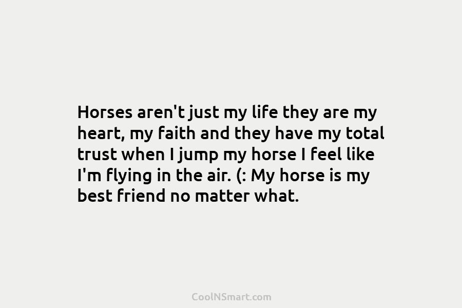 Horses aren’t just my life they are my heart, my faith and they have my total trust when I jump...