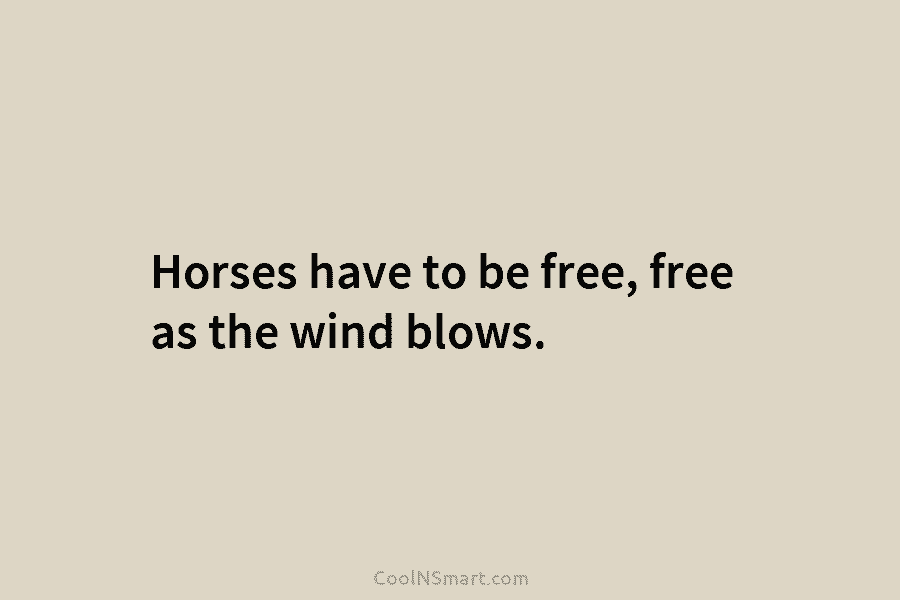 Horses have to be free, free as the wind blows.