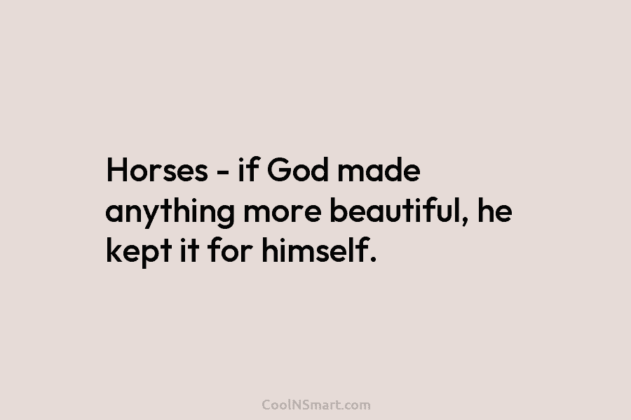 Horses – if God made anything more beautiful, he kept it for himself.