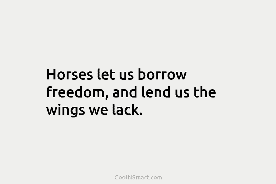 Horses let us borrow freedom, and lend us the wings we lack.