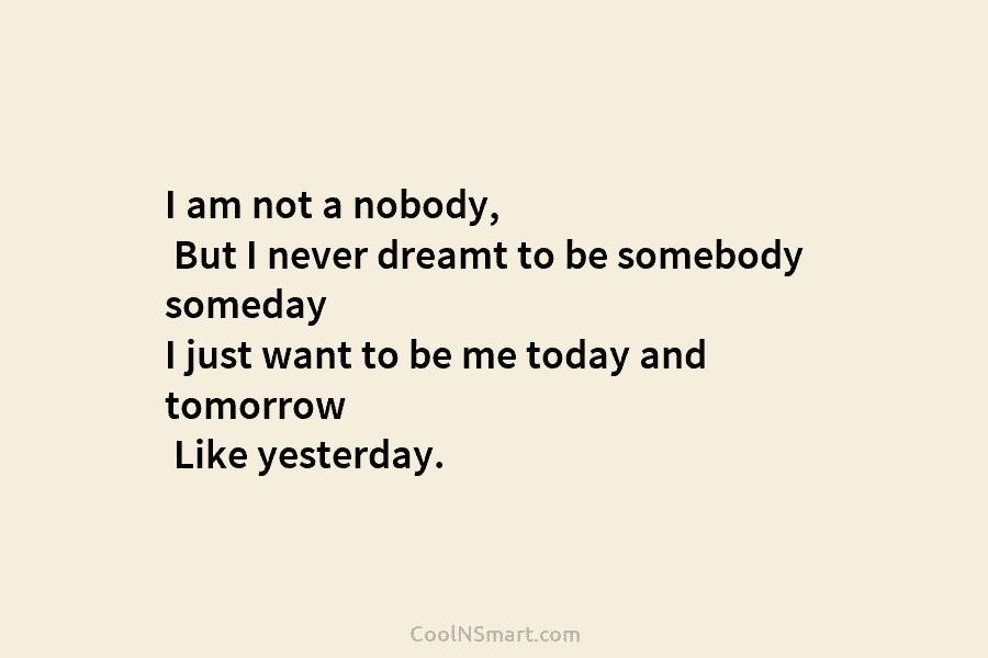 I am not a nobody, But I never dreamt to be somebody someday I just...