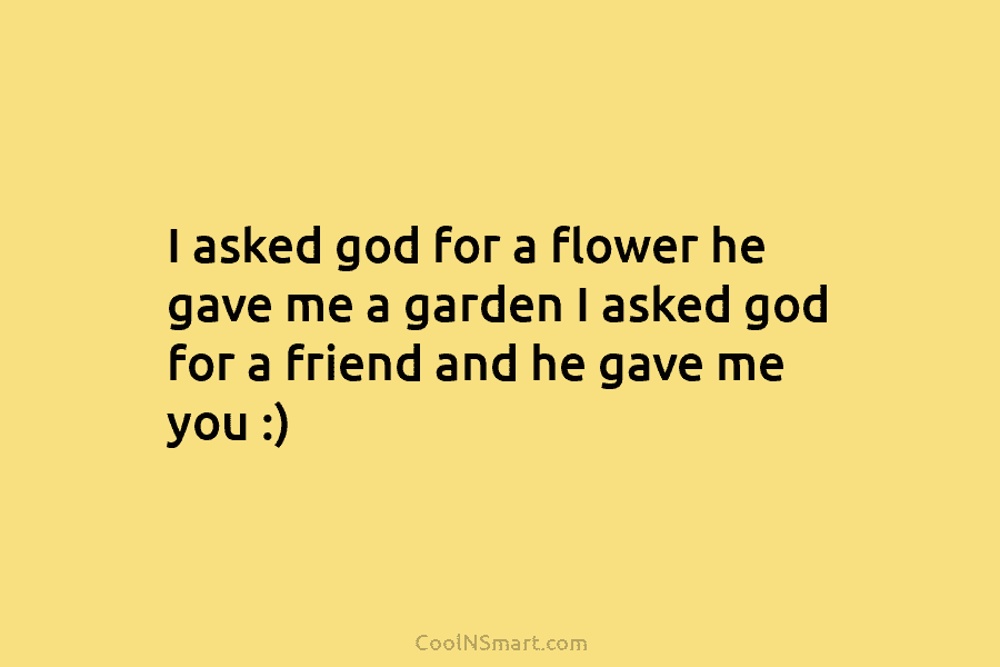 I asked god for a flower he gave me a garden I asked god for a friend and he gave...