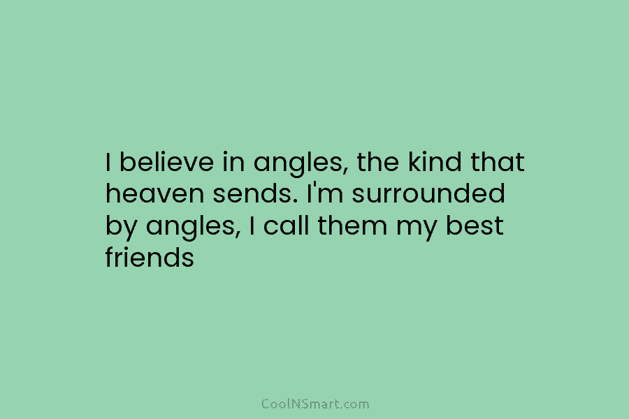 I believe in angles, the kind that heaven sends. I’m surrounded by angles, I call...